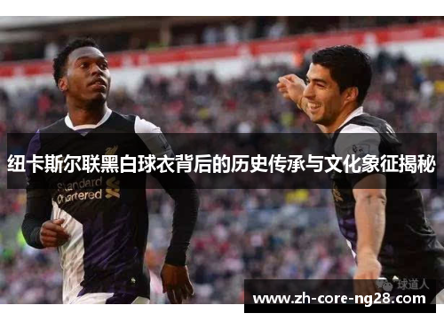 纽卡斯尔联黑白球衣背后的历史传承与文化象征揭秘