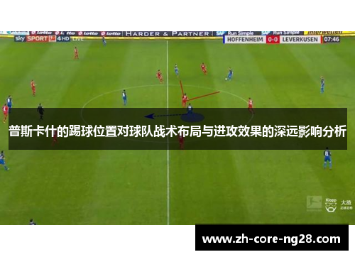普斯卡什的踢球位置对球队战术布局与进攻效果的深远影响分析