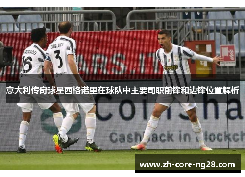 意大利传奇球星西格诺里在球队中主要司职前锋和边锋位置解析