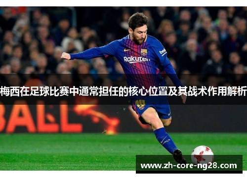 梅西在足球比赛中通常担任的核心位置及其战术作用解析