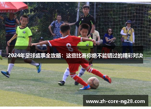 2024年足球盛事全攻略：这些比赛你绝不能错过的精彩对决