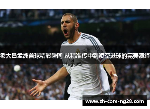 老大吕孟洲首球精彩瞬间 从精准传中到凌空进球的完美演绎