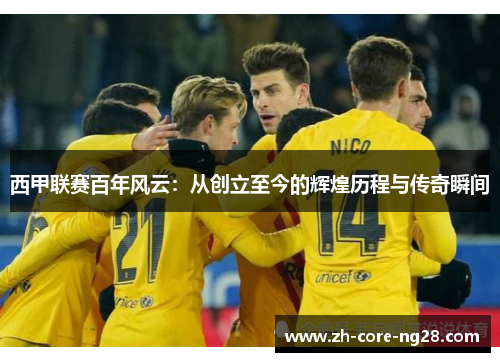西甲联赛百年风云：从创立至今的辉煌历程与传奇瞬间