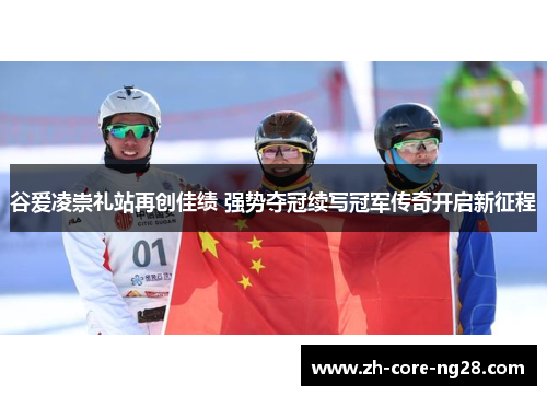 谷爱凌崇礼站再创佳绩 强势夺冠续写冠军传奇开启新征程