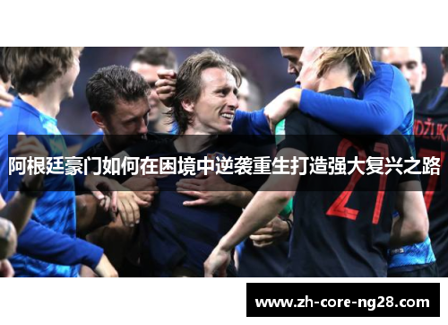 阿根廷豪门如何在困境中逆袭重生打造强大复兴之路