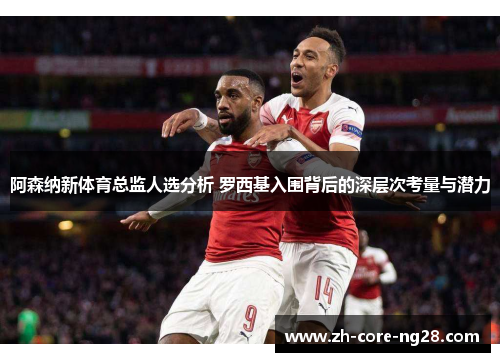 阿森纳新体育总监人选分析 罗西基入围背后的深层次考量与潜力