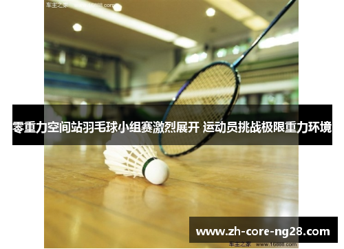 零重力空间站羽毛球小组赛激烈展开 运动员挑战极限重力环境