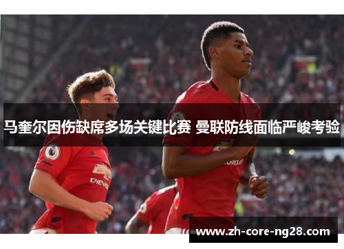 马奎尔因伤缺席多场关键比赛 曼联防线面临严峻考验