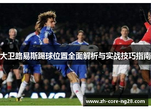 大卫路易斯踢球位置全面解析与实战技巧指南