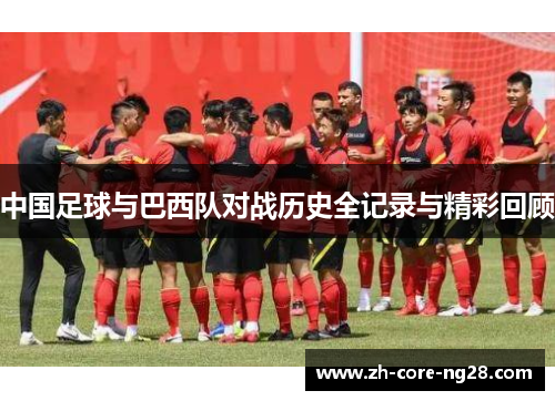 中国足球与巴西队对战历史全记录与精彩回顾