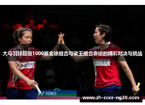 大马羽球超级1000赛金徐组合与梁王组合命运的精彩对决与挑战
