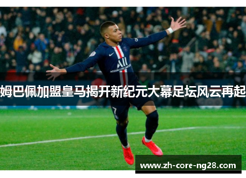 姆巴佩加盟皇马揭开新纪元大幕足坛风云再起
