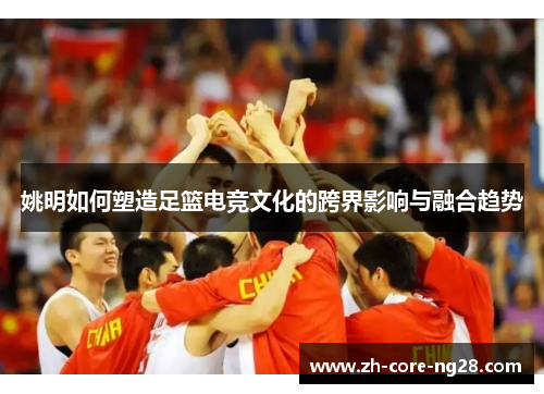 姚明如何塑造足篮电竞文化的跨界影响与融合趋势
