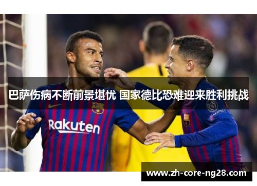 巴萨伤病不断前景堪忧 国家德比恐难迎来胜利挑战