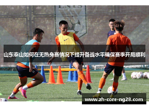 山东泰山如何在无热身赛情况下提升备战水平确保赛季开局顺利