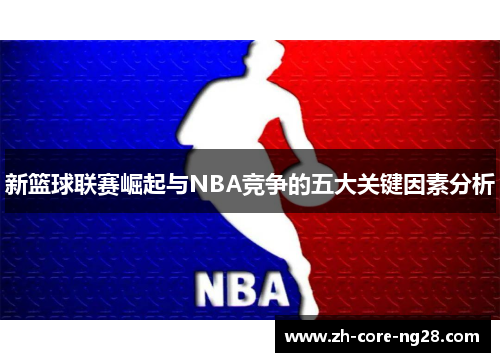 新篮球联赛崛起与NBA竞争的五大关键因素分析