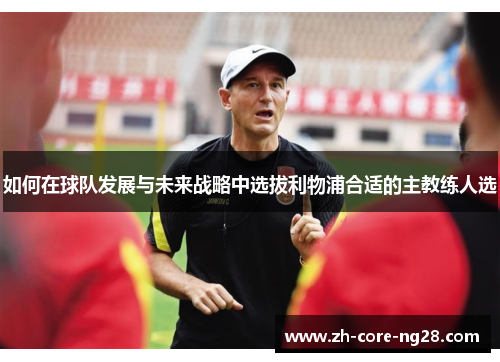 如何在球队发展与未来战略中选拔利物浦合适的主教练人选