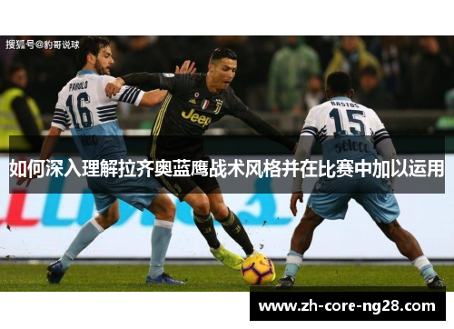 如何深入理解拉齐奥蓝鹰战术风格并在比赛中加以运用