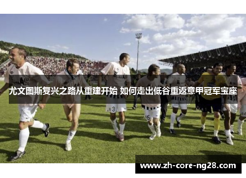 尤文图斯复兴之路从重建开始 如何走出低谷重返意甲冠军宝座