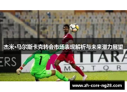 杰米·马尔斯卡克转会市场表现解析与未来潜力展望