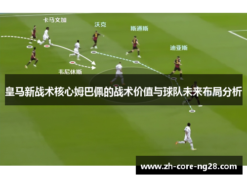 皇马新战术核心姆巴佩的战术价值与球队未来布局分析