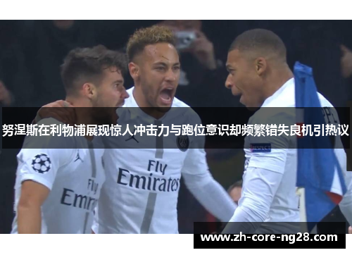 努涅斯在利物浦展现惊人冲击力与跑位意识却频繁错失良机引热议 努涅斯在利物浦展现惊人冲击力与跑位意识却频繁错失良机引热议