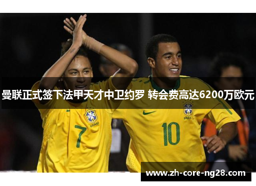 曼联正式签下法甲天才中卫约罗 转会费高达6200万欧元 曼联正式签下法甲天才中卫约罗 转会费高达6200万欧元