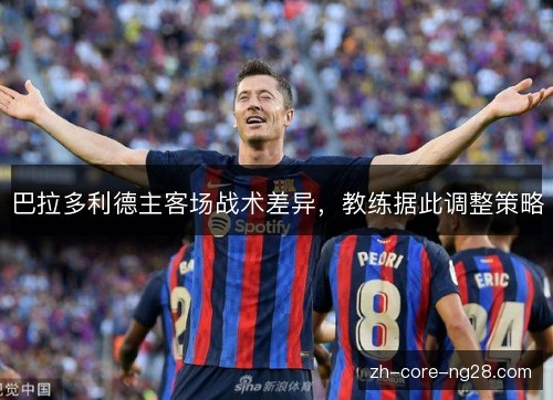 巴拉多利德主客场战术差异，教练据此调整策略